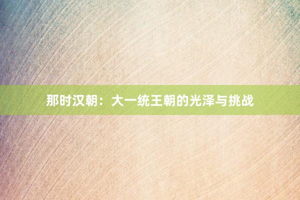 那时汉朝：大一统王朝的光泽与挑战